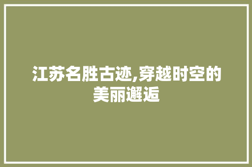 江苏名胜古迹,穿越时空的美丽邂逅