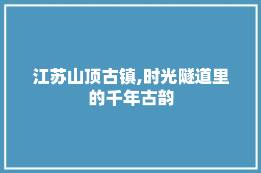 江苏山顶古镇,时光隧道里的千年古韵  第1张