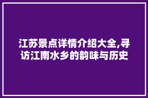 江苏景点详情介绍大全,寻访江南水乡的韵味与历史