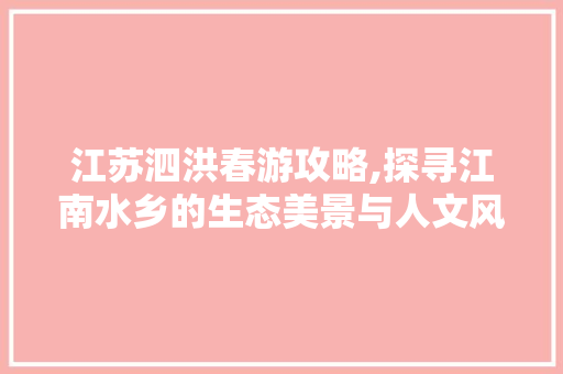 江苏泗洪春游攻略,探寻江南水乡的生态美景与人文风情