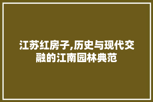 江苏红房子,历史与现代交融的江南园林典范