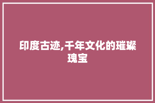 印度古迹,千年文化的璀璨瑰宝