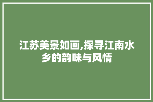 江苏美景如画,探寻江南水乡的韵味与风情