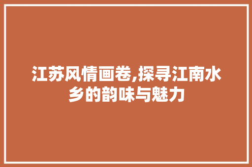 江苏风情画卷,探寻江南水乡的韵味与魅力