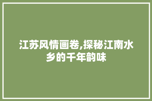 江苏风情画卷,探秘江南水乡的千年韵味