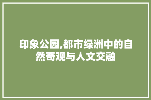 印象公园,都市绿洲中的自然奇观与人文交融  第1张