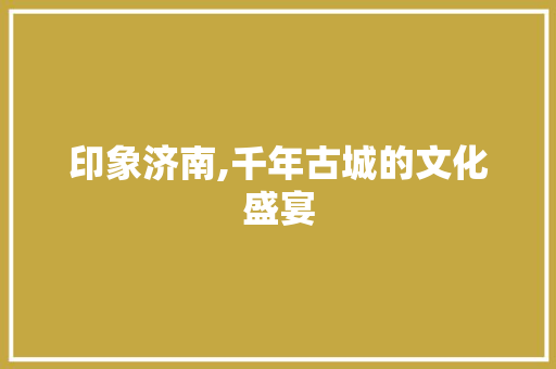 印象济南,千年古城的文化盛宴