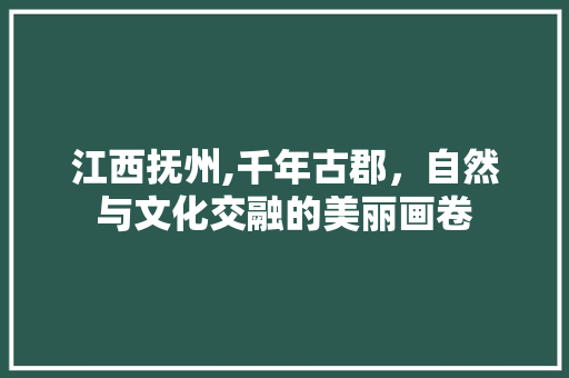 江西抚州,千年古郡，自然与文化交融的美丽画卷  第1张