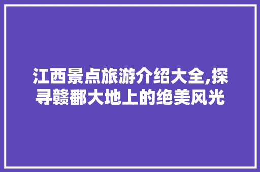 江西景点旅游介绍大全,探寻赣鄱大地上的绝美风光  第1张