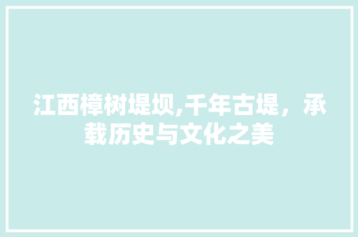 江西樟树堤坝,千年古堤，承载历史与文化之美  第1张