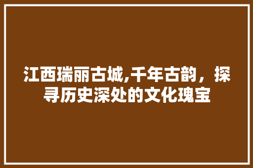 江西瑞丽古城,千年古韵，探寻历史深处的文化瑰宝