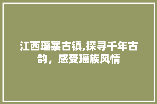 江西瑶寨古镇,探寻千年古韵，感受瑶族风情