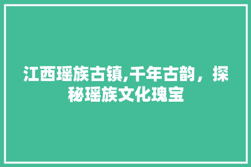 江西瑶族古镇,千年古韵，探秘瑶族文化瑰宝