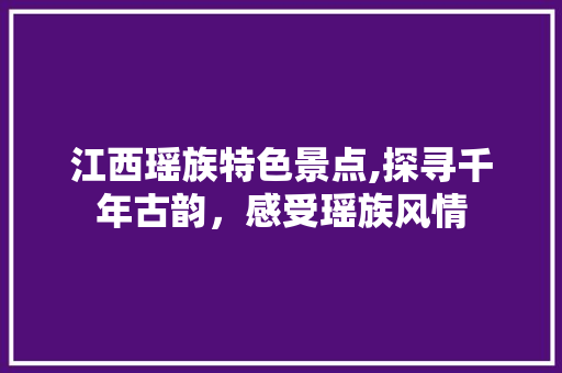 江西瑶族特色景点,探寻千年古韵，感受瑶族风情