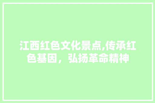 江西红色文化景点,传承红色基因，弘扬革命精神