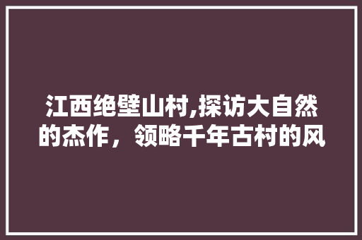 江西绝壁山村,探访大自然的杰作，领略千年古村的风采