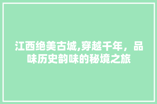 江西绝美古城,穿越千年，品味历史韵味的秘境之旅