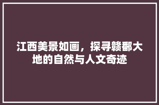 江西美景如画，探寻赣鄱大地的自然与人文奇迹  第1张