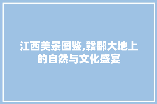 江西美景图鉴,赣鄱大地上的自然与文化盛宴  第1张