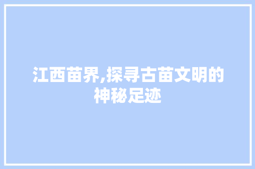 江西苗界,探寻古苗文明的神秘足迹  第1张