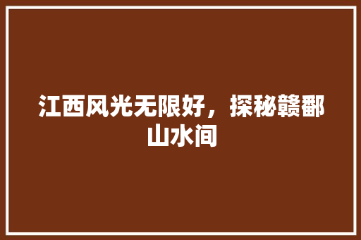 江西风光无限好，探秘赣鄱山水间