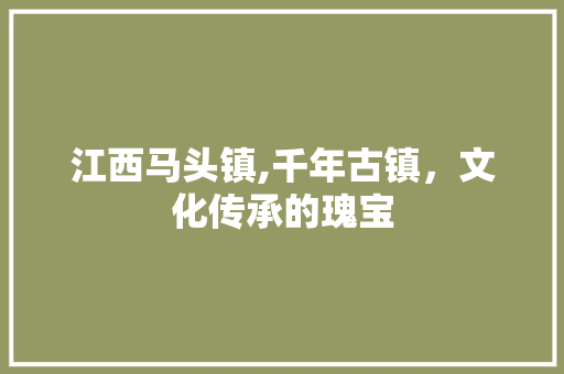 江西马头镇,千年古镇，文化传承的瑰宝