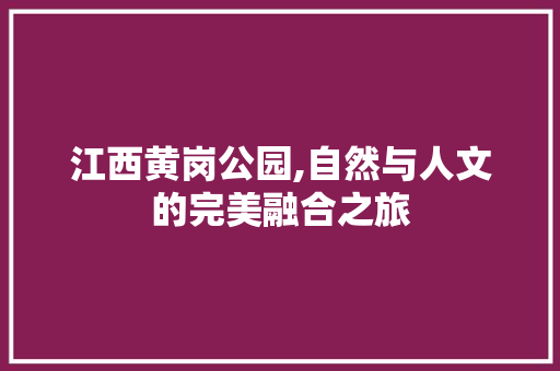 江西黄岗公园,自然与人文的完美融合之旅  第1张