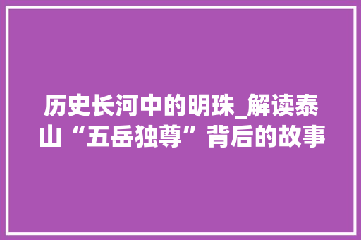 历史长河中的明珠_解读泰山“五岳独尊”背后的故事