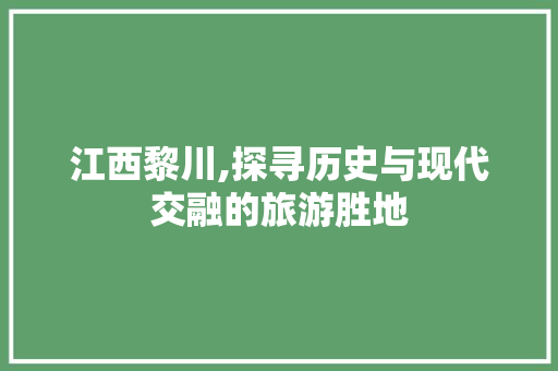 江西黎川,探寻历史与现代交融的旅游胜地  第1张