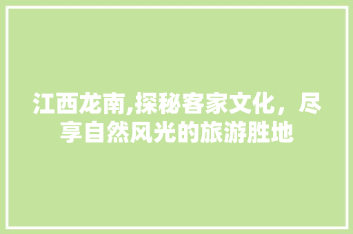 江西龙南,探秘客家文化，尽享自然风光的旅游胜地