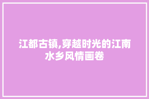 江都古镇,穿越时光的江南水乡风情画卷  第1张