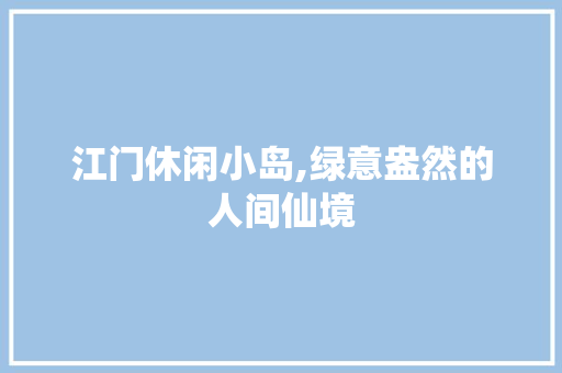 江门休闲小岛,绿意盎然的人间仙境