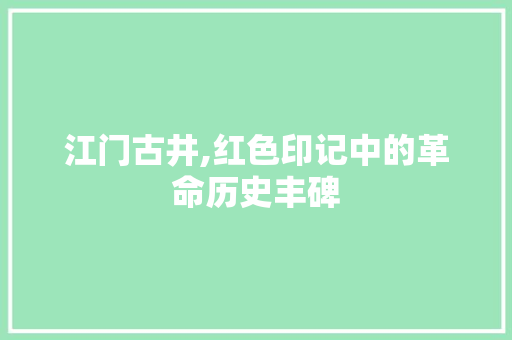 江门古井,红色印记中的革命历史丰碑