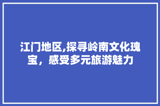 江门地区,探寻岭南文化瑰宝，感受多元旅游魅力