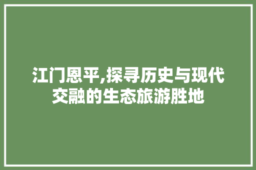 江门恩平,探寻历史与现代交融的生态旅游胜地