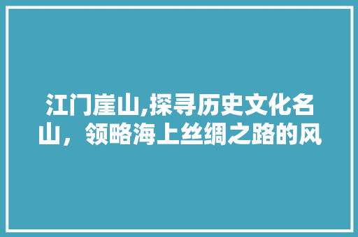 江门崖山,探寻历史文化名山，领略海上丝绸之路的风采