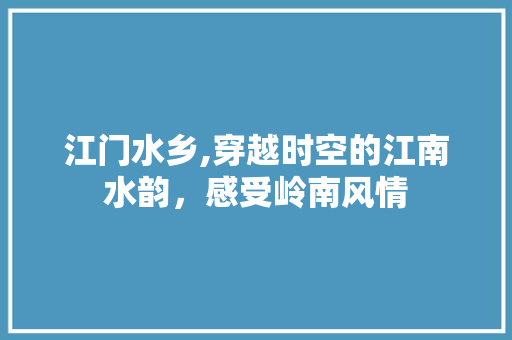 江门水乡,穿越时空的江南水韵，感受岭南风情