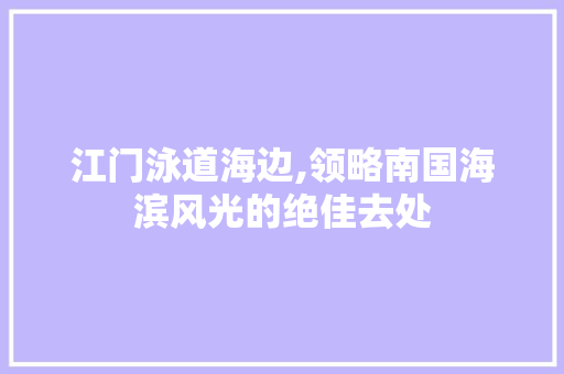 江门泳道海边,领略南国海滨风光的绝佳去处  第1张