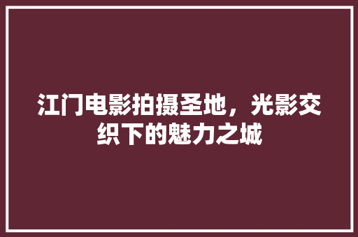 江门电影拍摄圣地，光影交织下的魅力之城