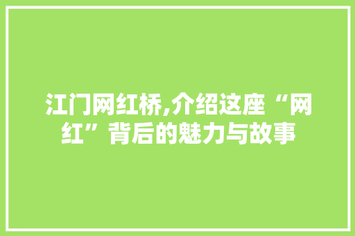 江门网红桥,介绍这座“网红”背后的魅力与故事