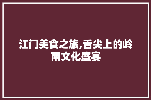 江门美食之旅,舌尖上的岭南文化盛宴