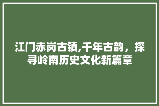 江门赤岗古镇,千年古韵，探寻岭南历史文化新篇章  第1张