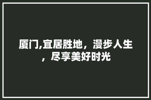 厦门,宜居胜地，漫步人生，尽享美好时光  第1张