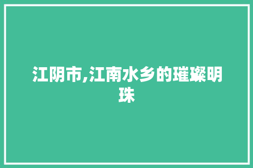 江阴市,江南水乡的璀璨明珠  第1张