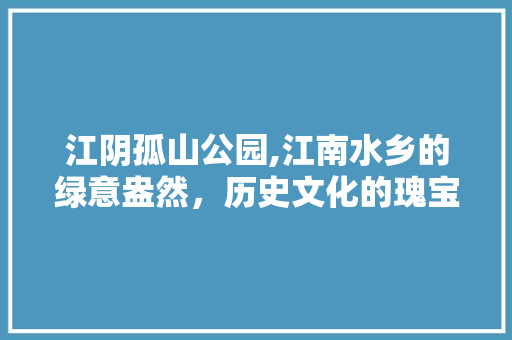 江阴孤山公园,江南水乡的绿意盎然，历史文化的瑰宝之地  第1张