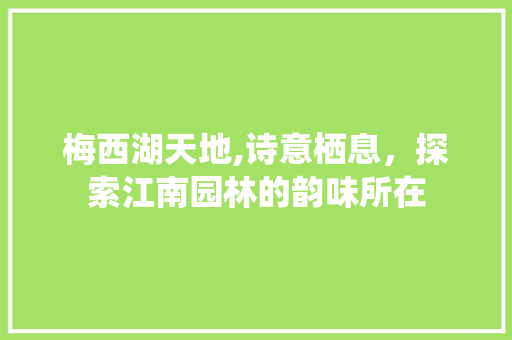 梅西湖天地,诗意栖息，探索江南园林的韵味所在  第1张