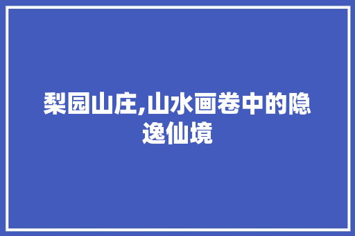 梨园山庄,山水画卷中的隐逸仙境  第1张