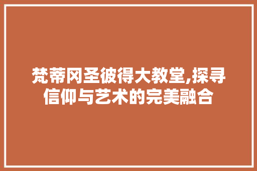 梵蒂冈圣彼得大教堂,探寻信仰与艺术的完美融合