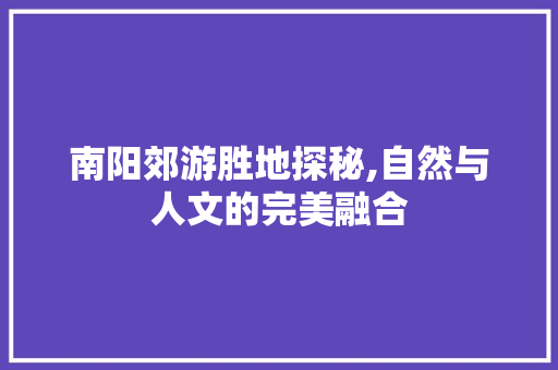 南阳郊游胜地探秘,自然与人文的完美融合