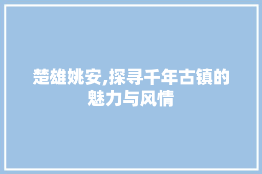 楚雄姚安,探寻千年古镇的魅力与风情